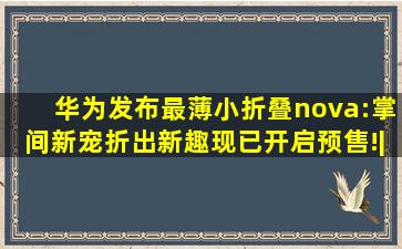 华为发布最薄小折叠nova:掌间新宠,折出新趣,现已开启预售!|自拍|智能...