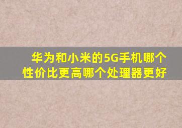 华为和小米的5G手机哪个性价比更高(哪个处理器更好(