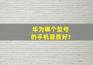 华为哪个型号的手机音质好?