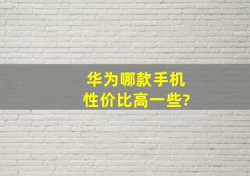 华为哪款手机性价比高一些?