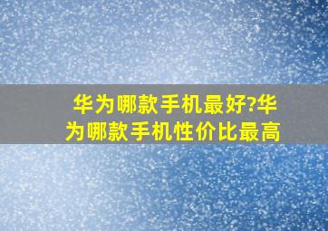 华为哪款手机最好?华为哪款手机性价比最高