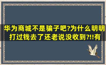 华为商城不是骗子吧?为什么明明打过钱去了还老说没收到?!!有多少和...