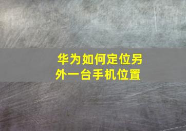 华为如何定位另外一台手机位置 