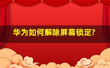 华为如何解除屏幕锁定?