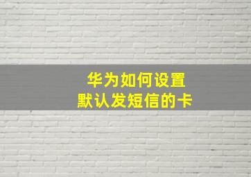 华为如何设置默认发短信的卡