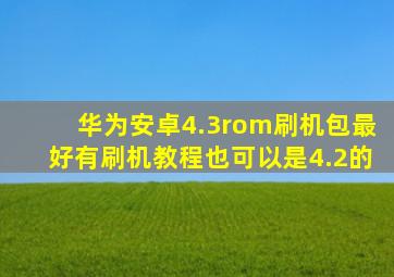 华为安卓【4.3】rom刷机包,最好有刷机教程。也可以是4.2的