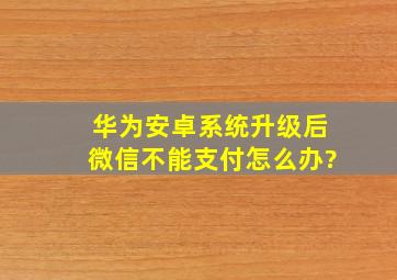 华为安卓系统升级后微信不能支付怎么办?