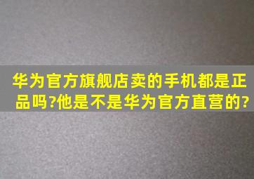 华为官方旗舰店卖的手机都是正品吗?他是不是华为官方直营的?