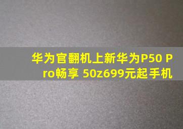 华为官翻机上新,华为P50 Pro、畅享 50z,699元起手机