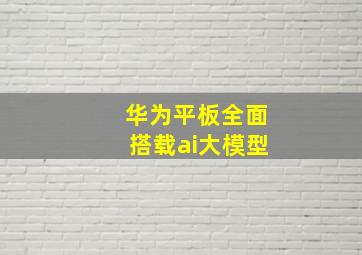 华为平板全面搭载ai大模型