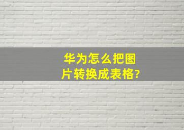 华为怎么把图片转换成表格?