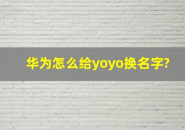 华为怎么给yoyo换名字?