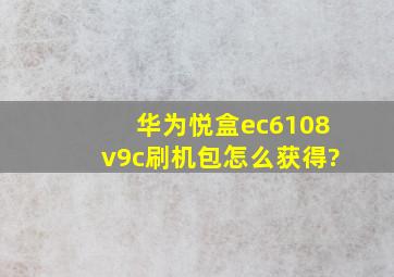 华为悦盒ec6108v9c刷机包怎么获得?
