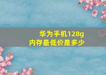 华为手机128g内存最低价是多少