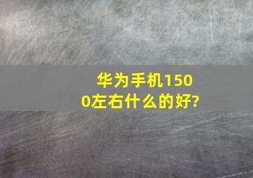 华为手机1500左右什么的好?