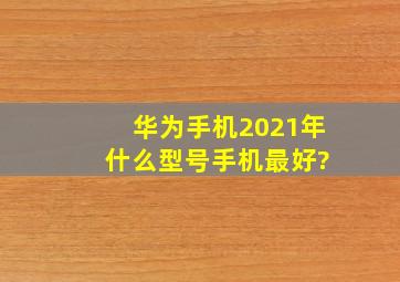 华为手机2021年 什么型号手机最好?