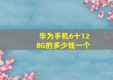 华为手机6十128G的多少钱一个