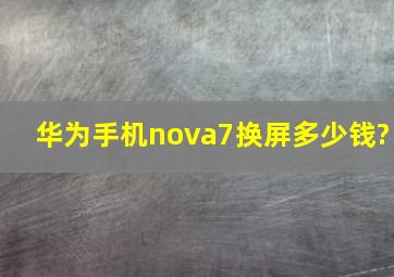 华为手机nova7换屏多少钱?