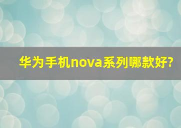 华为手机nova系列哪款好?