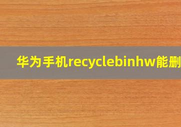 华为手机recyclebinhw能删吗