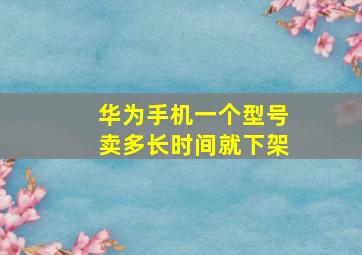 华为手机一个型号卖多长时间就下架