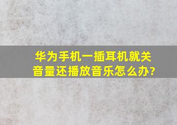 华为手机一插耳机就关音量还播放音乐怎么办?