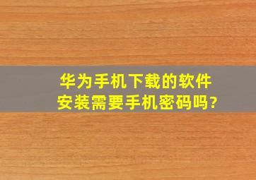 华为手机下载的软件安装需要手机密码吗?