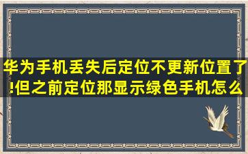 华为手机丢失后定位不更新位置了!但之前定位那显示绿色手机怎么回事?