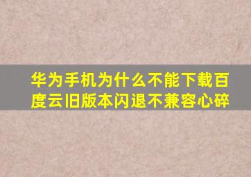 华为手机为什么不能下载百度云旧版本,闪退不兼容,心碎。。