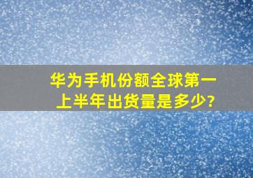 华为手机份额全球第一,上半年出货量是多少?