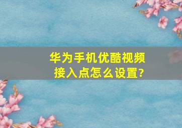 华为手机优酷视频接入点怎么设置?