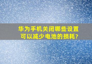 华为手机关闭哪些设置可以减少电池的损耗?