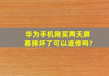 华为手机刚买两天屏幕摔坏了可以返修吗?