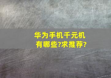 华为手机千元机有哪些?求推荐?