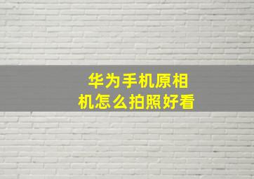 华为手机原相机怎么拍照好看