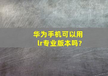 华为手机可以用lr专业版本吗?