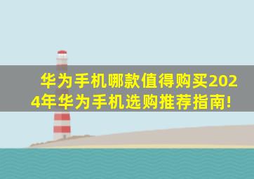 华为手机哪款值得购买2024年华为手机选购推荐指南! 