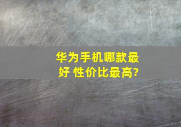 华为手机哪款最好 性价比最高?