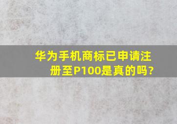 华为手机商标已申请注册至P100,是真的吗?