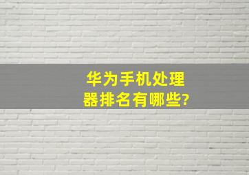 华为手机处理器排名有哪些?