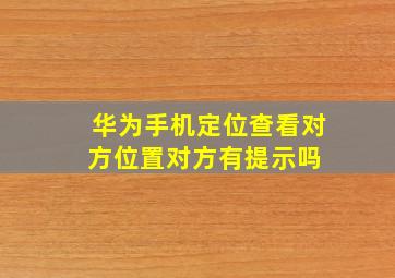 华为手机定位查看对方位置对方有提示吗 