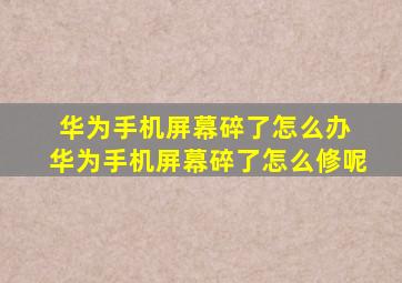 华为手机屏幕碎了怎么办 华为手机屏幕碎了怎么修呢