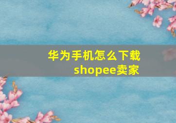 华为手机怎么下载shopee卖家