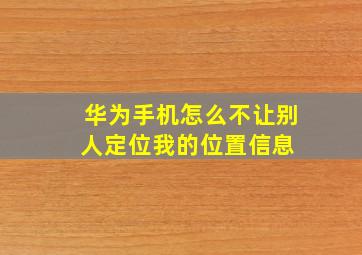 华为手机怎么不让别人定位我的位置信息 