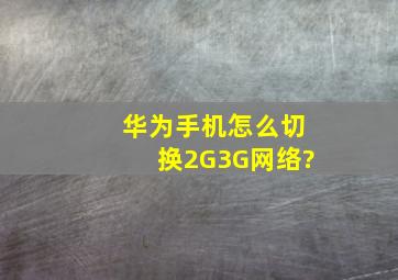 华为手机怎么切换2G、3G网络?