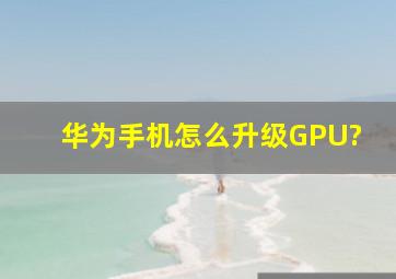 华为手机怎么升级GPU?