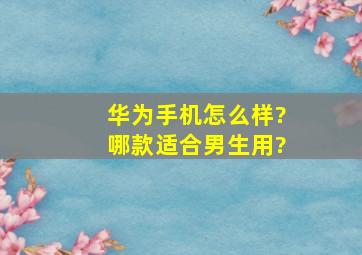 华为手机怎么样?哪款适合男生用?