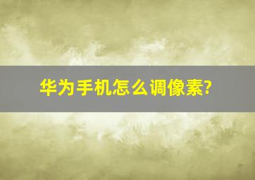 华为手机怎么调像素?