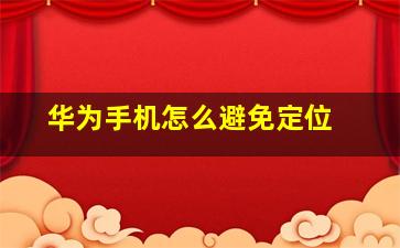 华为手机怎么避免定位 