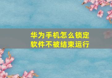 华为手机怎么锁定软件不被结束运行